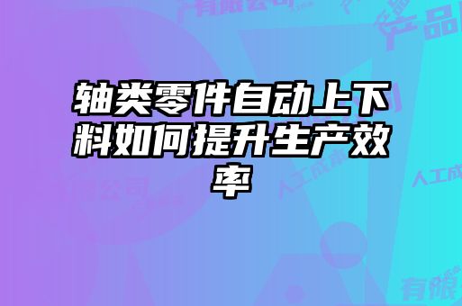 軸類(lèi)零件自動(dòng)上下料如何提升生產(chǎn)效率