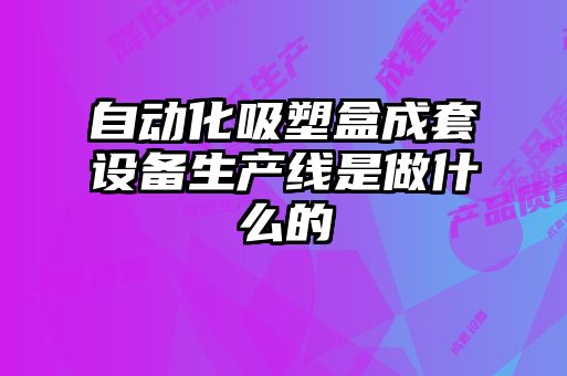 自動(dòng)化吸塑盒成套設備生產(chǎn)線(xiàn)是做什么的
