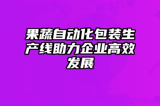 果蔬自動(dòng)化包裝生產(chǎn)線(xiàn)助力企業(yè)高效發(fā)展
