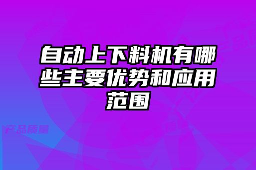 自動(dòng)上下料機有哪些主要優(yōu)勢和應用范圍