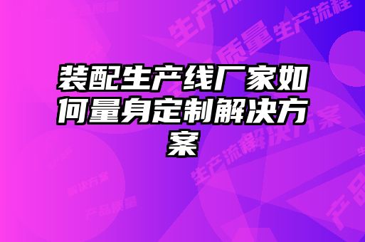 裝配生產(chǎn)線(xiàn)廠(chǎng)家如何量身定制解決方案