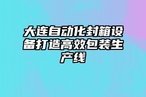大連自動(dòng)化封箱設備打造高效包裝生產(chǎn)線(xiàn)