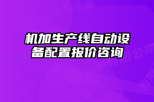 機加生產(chǎn)線(xiàn)自動(dòng)設備配置報價(jià)咨詢(xún)
