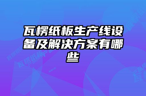 瓦楞紙板生產(chǎn)線(xiàn)設備及解決方案有哪些