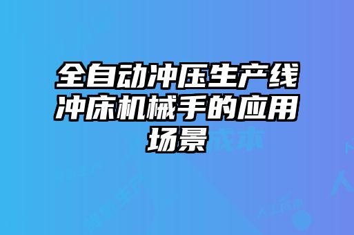 全自動(dòng)沖壓生產(chǎn)線(xiàn)沖床機械手的應用場(chǎng)景